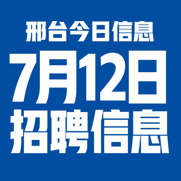 7月12日邢台本地招聘信息【邢台今日信息-今时讯】